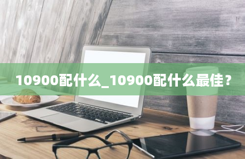 10900配什么_10900配什么最佳？