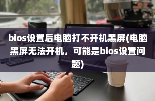 bios设置后电脑打不开机黑屏(电脑黑屏无法开机，可能是bios设置问题)