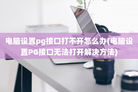 电脑设置pg接口打不开怎么办(电脑设置PG接口无法打开解决方法)