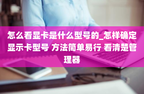 怎么看显卡是什么型号的_怎样确定显示卡型号 方法简单易行 看清楚管理器