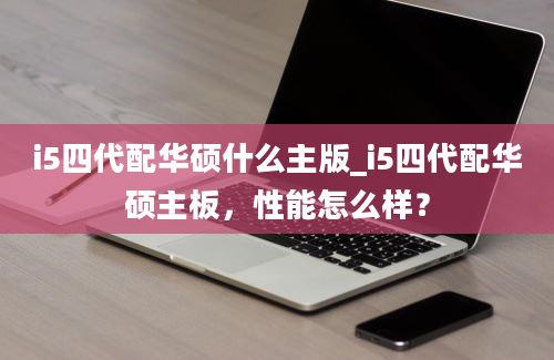 i5四代配华硕什么主版_i5四代配华硕主板，性能怎么样？