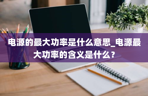 电源的最大功率是什么意思_电源最大功率的含义是什么？