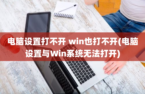 电脑设置打不开 win也打不开(电脑设置与Win系统无法打开)