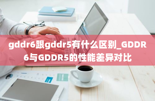 gddr6跟gddr5有什么区别_GDDR6与GDDR5的性能差异对比