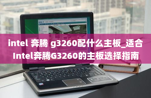 intel 奔腾 g3260配什么主板_适合Intel奔腾G3260的主板选择指南