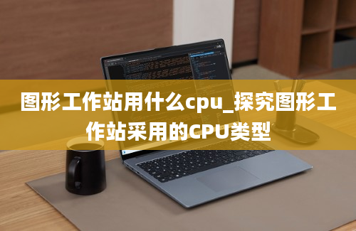 图形工作站用什么cpu_探究图形工作站采用的CPU类型