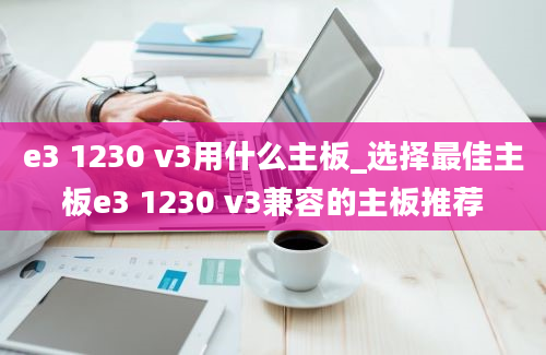 e3 1230 v3用什么主板_选择最佳主板e3 1230 v3兼容的主板推荐