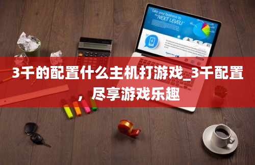 3千的配置什么主机打游戏_3千配置，尽享游戏乐趣