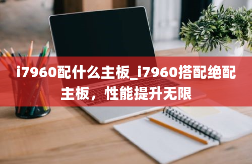 i7960配什么主板_i7960搭配绝配主板，性能提升无限