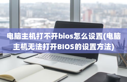 电脑主机打不开bios怎么设置(电脑主机无法打开BIOS的设置方法)