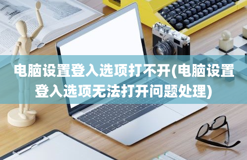 电脑设置登入选项打不开(电脑设置登入选项无法打开问题处理)