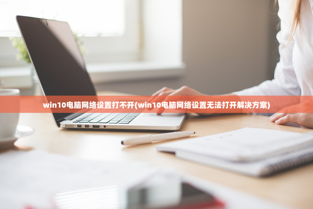 win10电脑网络设置打不开(win10电脑网络设置无法打开解决方案)