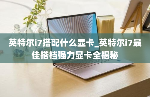 英特尔i7搭配什么显卡_英特尔i7最佳搭档强力显卡全揭秘