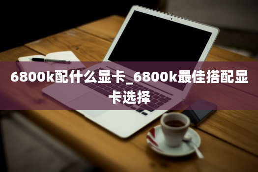 6800k配什么显卡_6800k最佳搭配显卡选择