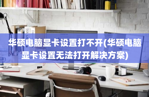 华硕电脑显卡设置打不开(华硕电脑显卡设置无法打开解决方案)