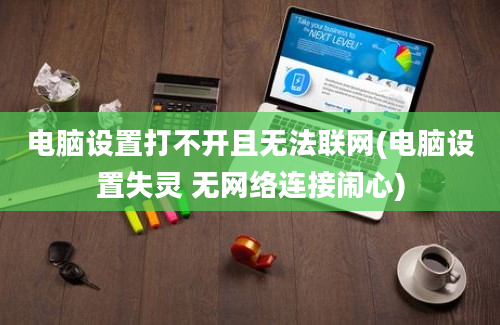 电脑设置打不开且无法联网(电脑设置失灵 无网络连接闹心)