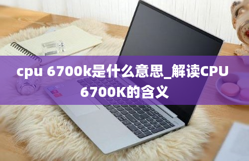 cpu 6700k是什么意思_解读CPU 6700K的含义