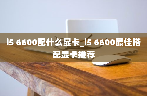 i5 6600配什么显卡_i5 6600最佳搭配显卡推荐