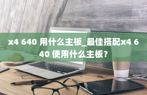 x4 640 用什么主板_最佳搭配x4 640 使用什么主板？