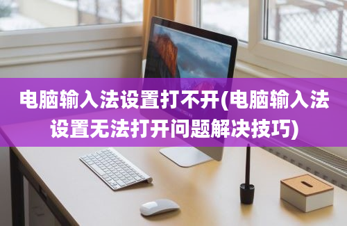 电脑输入法设置打不开(电脑输入法设置无法打开问题解决技巧)