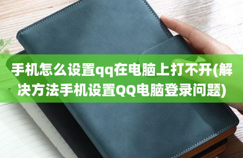 手机怎么设置qq在电脑上打不开(解决方法手机设置QQ电脑登录问题)