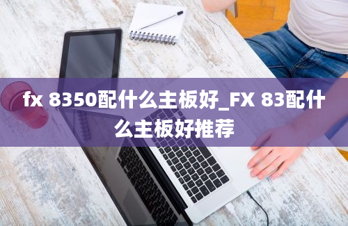 fx 8350配什么主板好_FX 83配什么主板好推荐