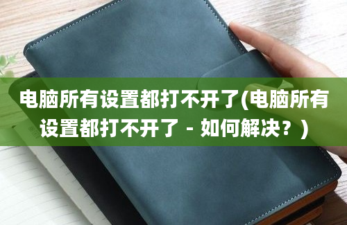 电脑所有设置都打不开了(电脑所有设置都打不开了 - 如何解决？)