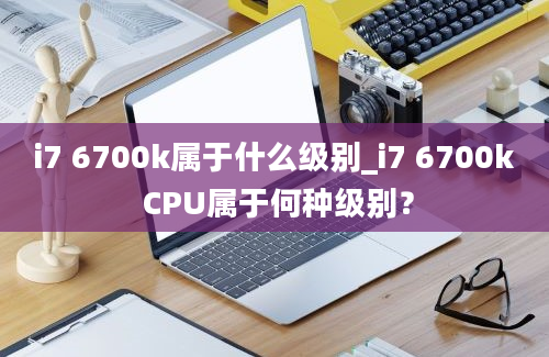 i7 6700k属于什么级别_i7 6700k CPU属于何种级别？