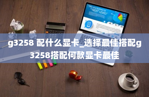 g3258 配什么显卡_选择最佳搭配g3258搭配何款显卡最佳