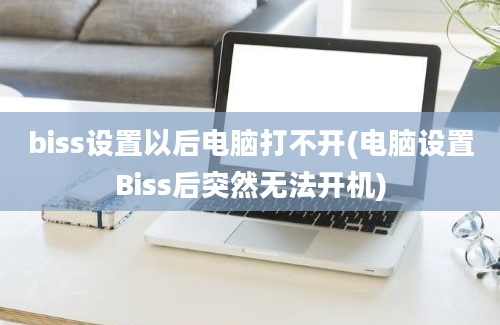 biss设置以后电脑打不开(电脑设置Biss后突然无法开机)