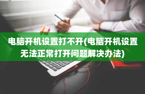 电脑开机设置打不开(电脑开机设置无法正常打开问题解决办法)