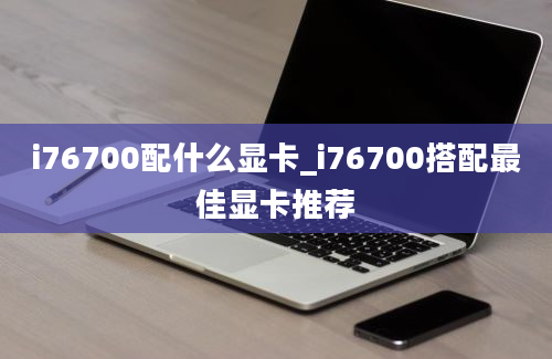 i76700配什么显卡_i76700搭配最佳显卡推荐