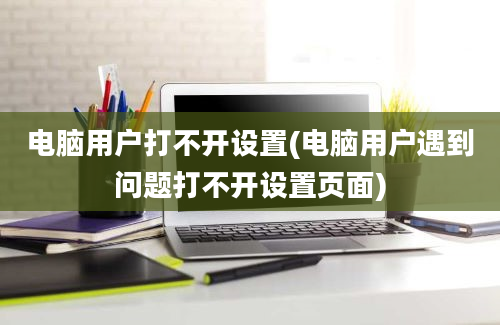 电脑用户打不开设置(电脑用户遇到问题打不开设置页面)