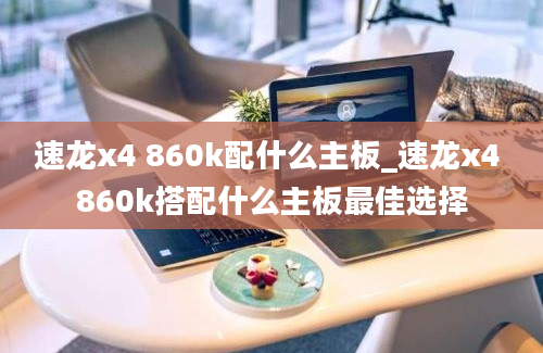 速龙x4 860k配什么主板_速龙x4 860k搭配什么主板最佳选择