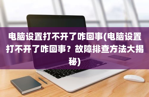 电脑设置打不开了咋回事(电脑设置打不开了咋回事？故障排查方法大揭秘)