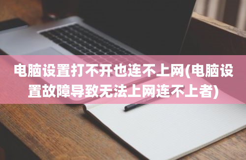 电脑设置打不开也连不上网(电脑设置故障导致无法上网连不上者)