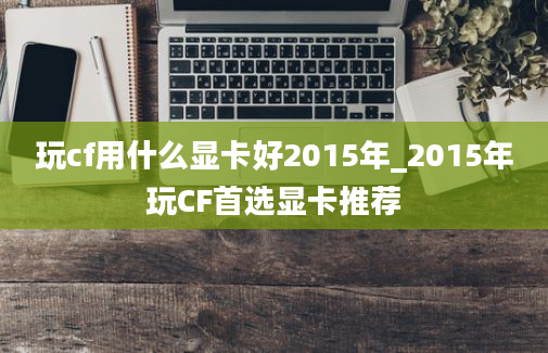 玩cf用什么显卡好2015年_2015年玩CF首选显卡推荐