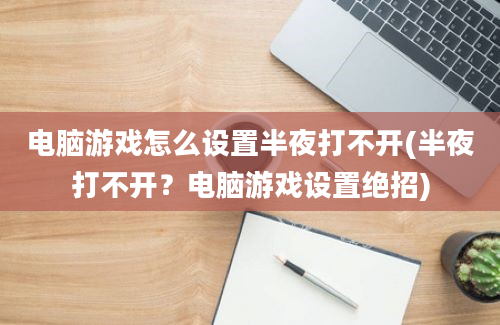 电脑游戏怎么设置半夜打不开(半夜打不开？电脑游戏设置绝招)