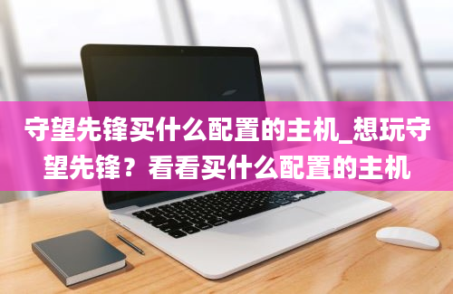 守望先锋买什么配置的主机_想玩守望先锋？看看买什么配置的主机