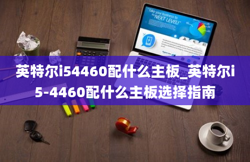 英特尔i54460配什么主板_英特尔i5-4460配什么主板选择指南