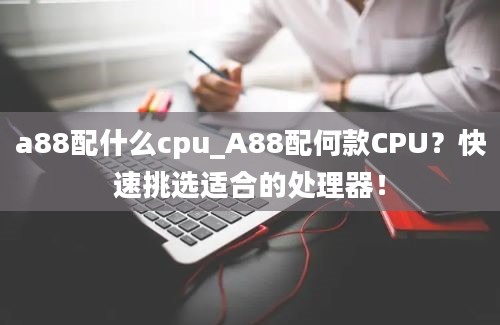 a88配什么cpu_A88配何款CPU？快速挑选适合的处理器！