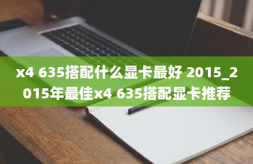 x4 635搭配什么显卡最好 2015_2015年最佳x4 635搭配显卡推荐