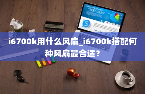 i6700k用什么风扇_i6700k搭配何种风扇最合适？