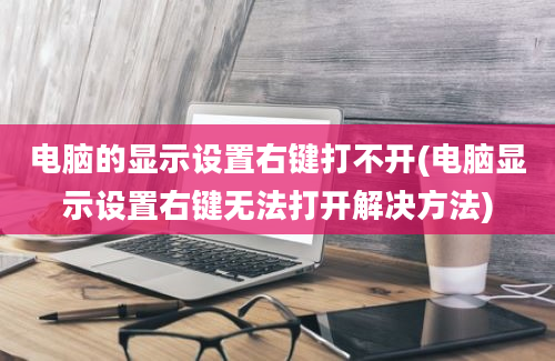 电脑的显示设置右键打不开(电脑显示设置右键无法打开解决方法)