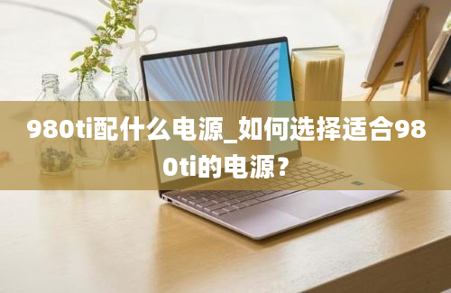 980ti配什么电源_如何选择适合980ti的电源？