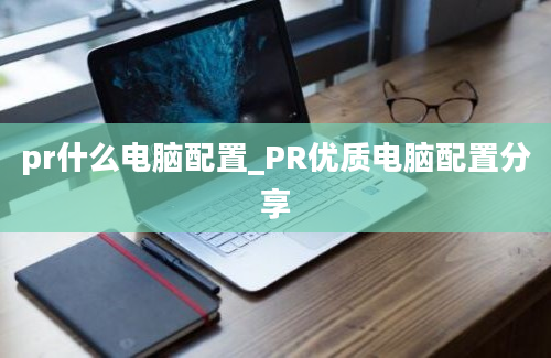 pr什么电脑配置_PR优质电脑配置分享