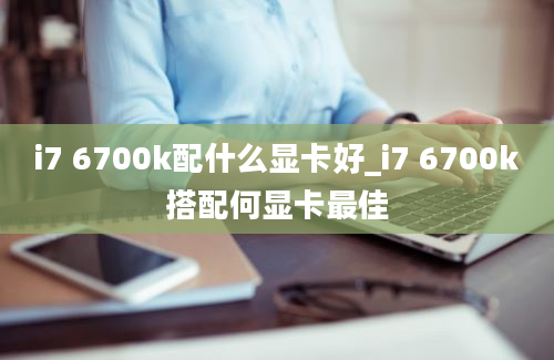 i7 6700k配什么显卡好_i7 6700k搭配何显卡最佳