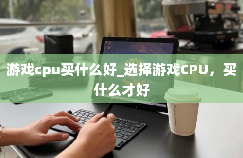 游戏cpu买什么好_选择游戏CPU，买什么才好