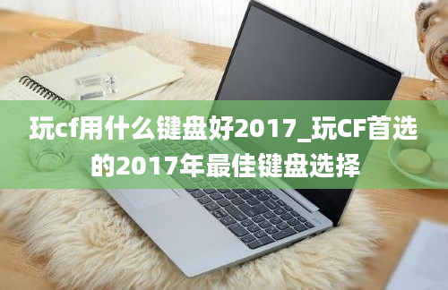 玩cf用什么键盘好2017_玩CF首选的2017年最佳键盘选择