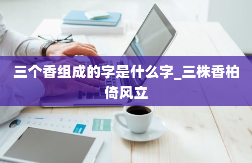 三个香组成的字是什么字_三株香柏倚风立